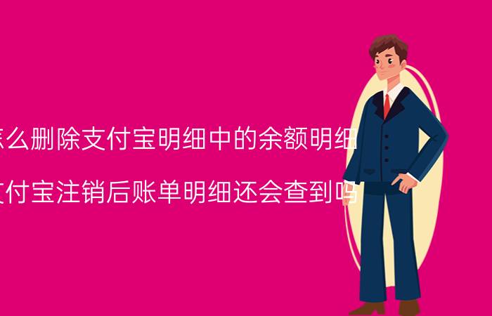 怎么删除支付宝明细中的余额明细 支付宝注销后账单明细还会查到吗？